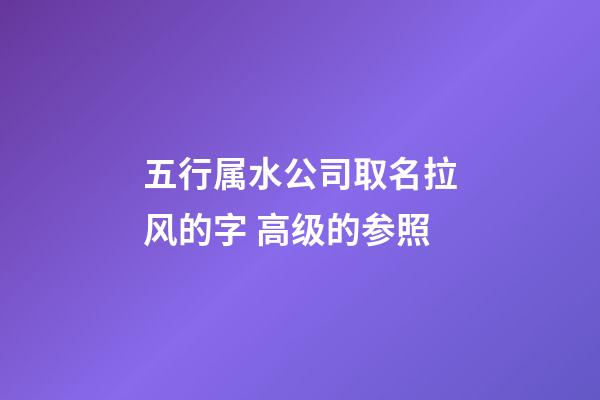 五行属水公司取名拉风的字 高级的参照-第1张-公司起名-玄机派